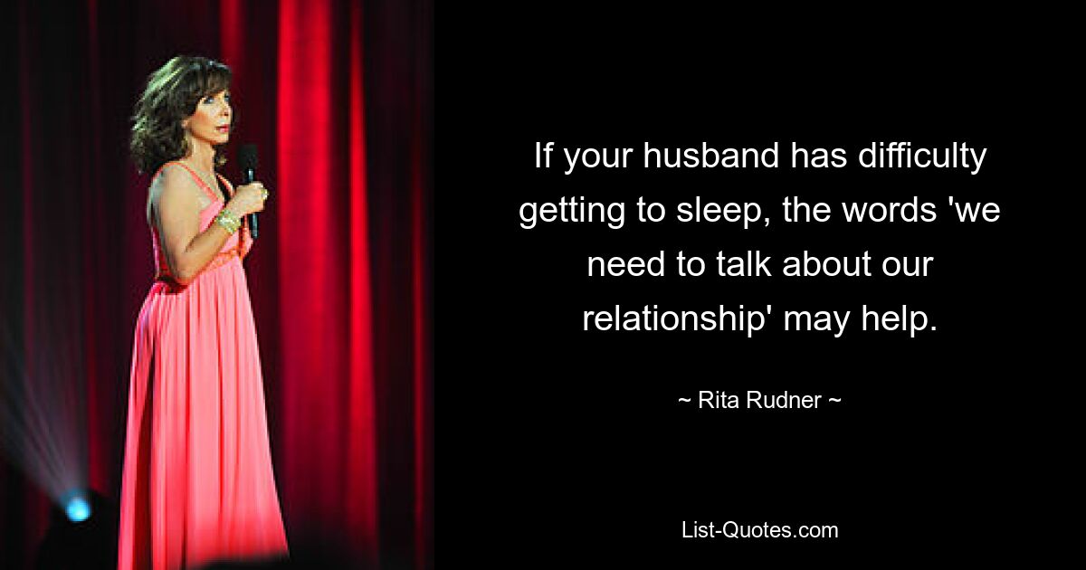 If your husband has difficulty getting to sleep, the words 'we need to talk about our relationship' may help. — © Rita Rudner