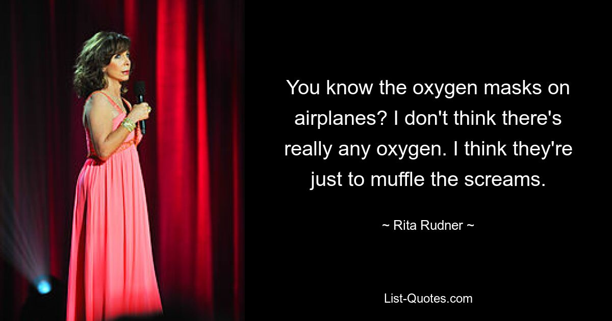 You know the oxygen masks on airplanes? I don't think there's really any oxygen. I think they're just to muffle the screams. — © Rita Rudner