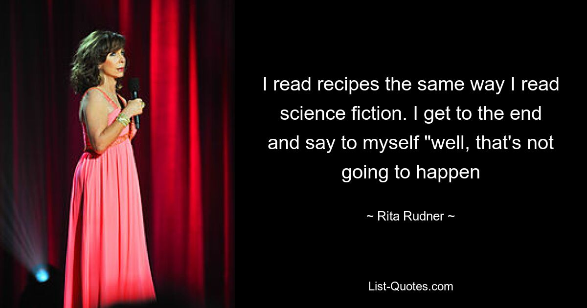 I read recipes the same way I read science fiction. I get to the end and say to myself "well, that's not going to happen — © Rita Rudner