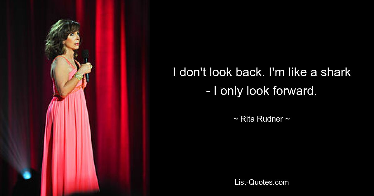 I don't look back. I'm like a shark - I only look forward. — © Rita Rudner