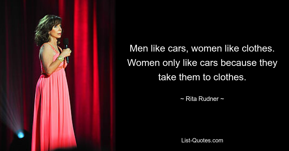 Men like cars, women like clothes. Women only like cars because they take them to clothes. — © Rita Rudner