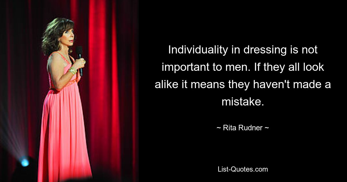 Individuality in dressing is not important to men. If they all look alike it means they haven't made a mistake. — © Rita Rudner