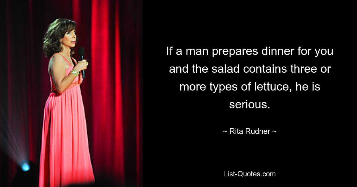 If a man prepares dinner for you and the salad contains three or more types of lettuce, he is serious. — © Rita Rudner