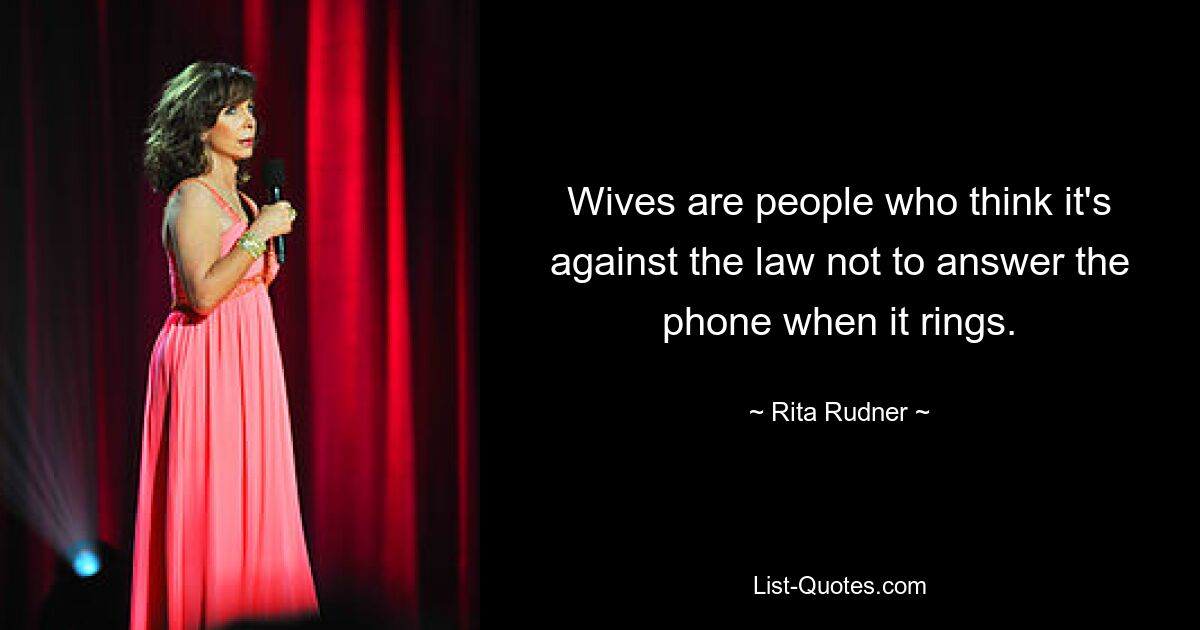 Wives are people who think it's against the law not to answer the phone when it rings. — © Rita Rudner