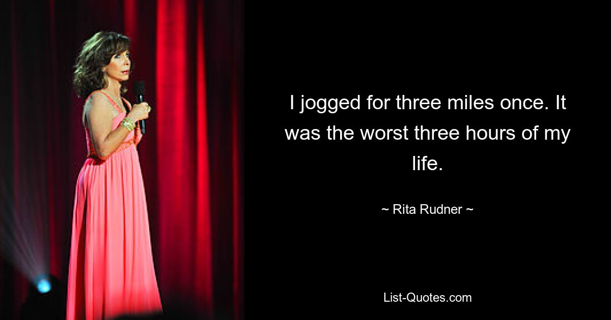 I jogged for three miles once. It was the worst three hours of my life. — © Rita Rudner