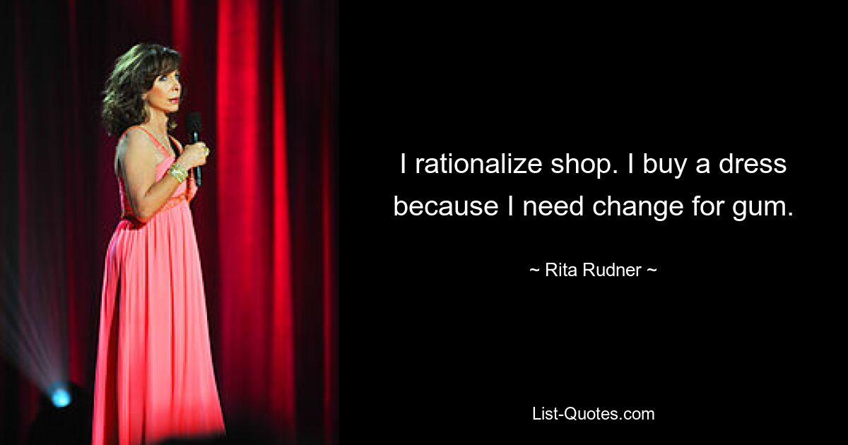 I rationalize shop. I buy a dress because I need change for gum. — © Rita Rudner