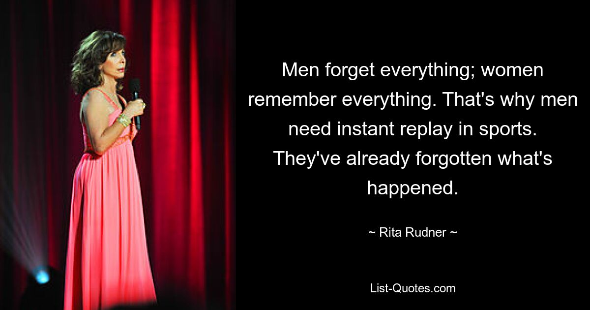 Men forget everything; women remember everything. That's why men need instant replay in sports. They've already forgotten what's happened. — © Rita Rudner