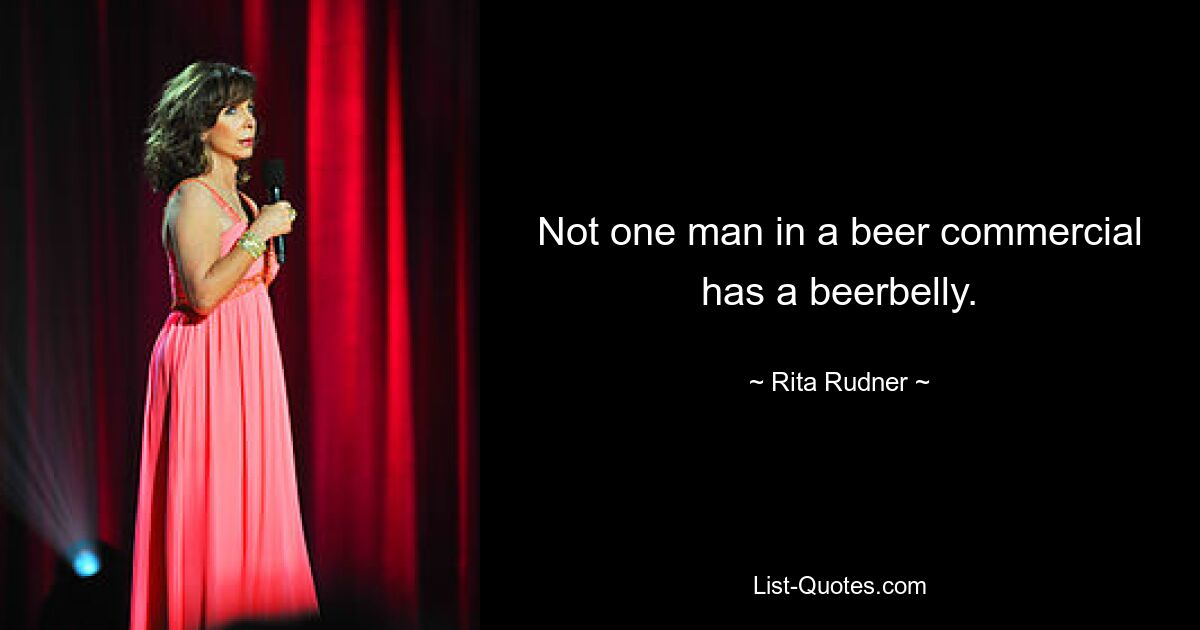 Not one man in a beer commercial has a beerbelly. — © Rita Rudner