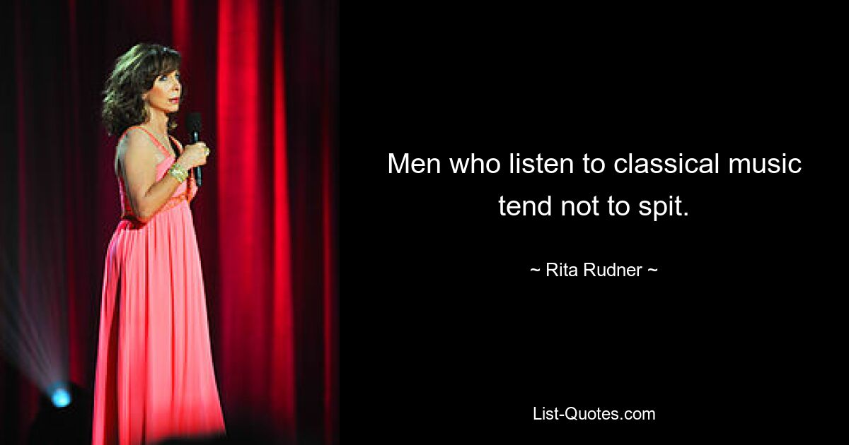 Men who listen to classical music tend not to spit. — © Rita Rudner