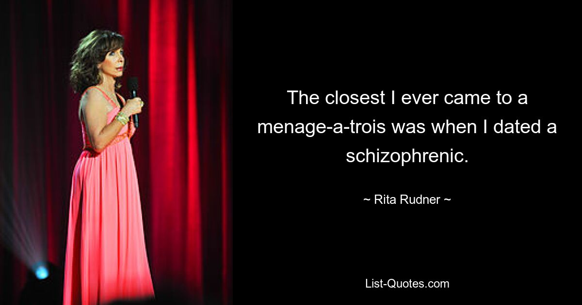 The closest I ever came to a menage-a-trois was when I dated a schizophrenic. — © Rita Rudner