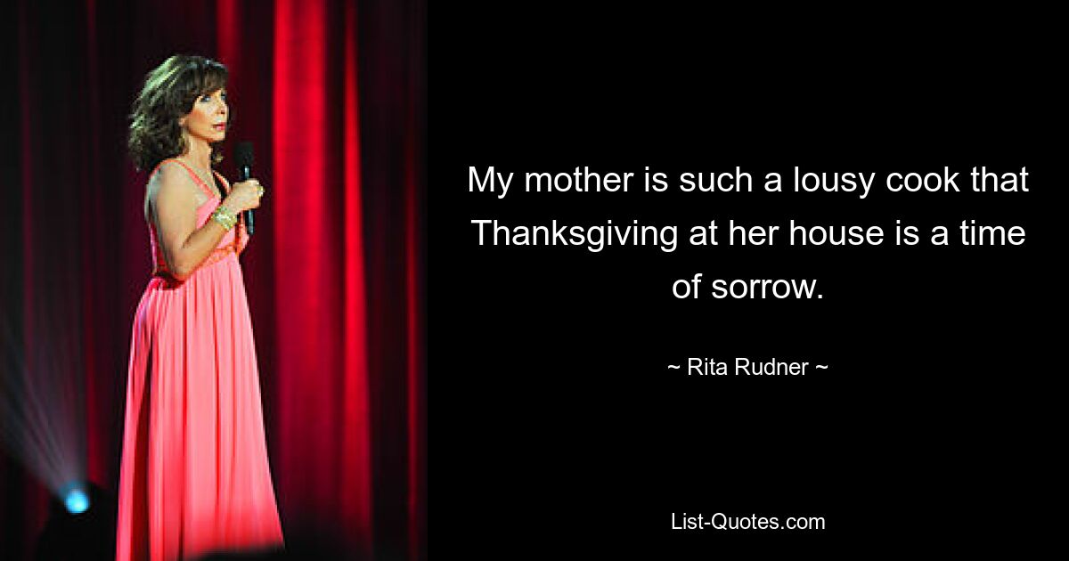 My mother is such a lousy cook that Thanksgiving at her house is a time of sorrow. — © Rita Rudner