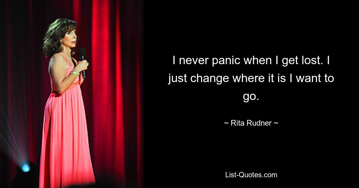 I never panic when I get lost. I just change where it is I want to go. — © Rita Rudner