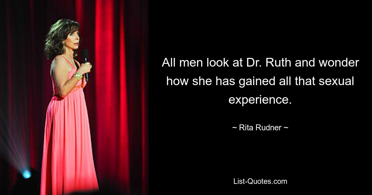 All men look at Dr. Ruth and wonder how she has gained all that sexual experience. — © Rita Rudner