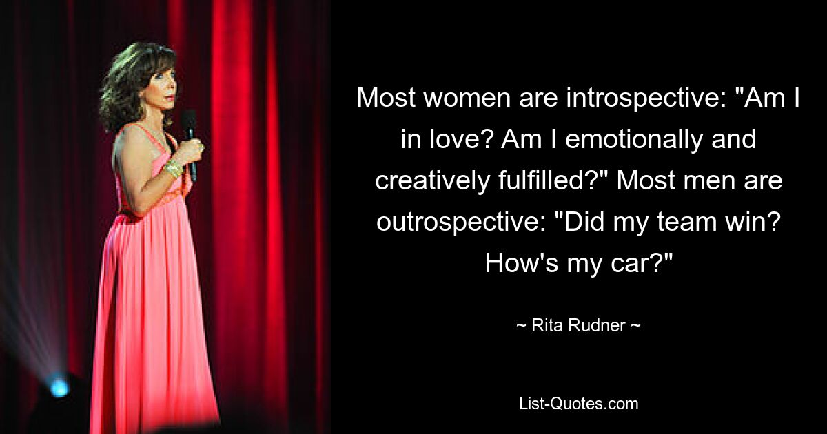 Most women are introspective: "Am I in love? Am I emotionally and creatively fulfilled?" Most men are outrospective: "Did my team win? How's my car?" — © Rita Rudner