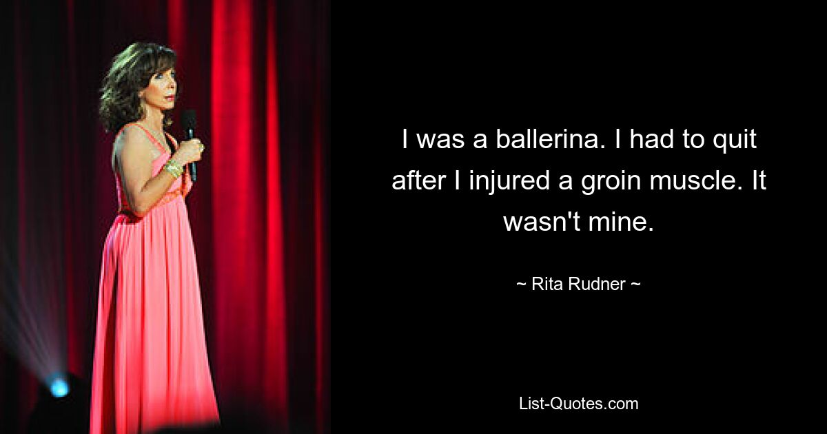 I was a ballerina. I had to quit after I injured a groin muscle. It wasn't mine. — © Rita Rudner