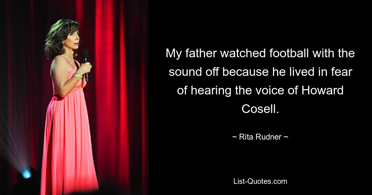 My father watched football with the sound off because he lived in fear of hearing the voice of Howard Cosell. — © Rita Rudner