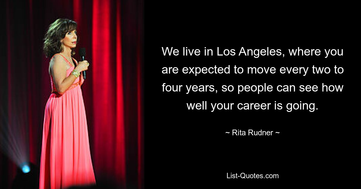 We live in Los Angeles, where you are expected to move every two to four years, so people can see how well your career is going. — © Rita Rudner