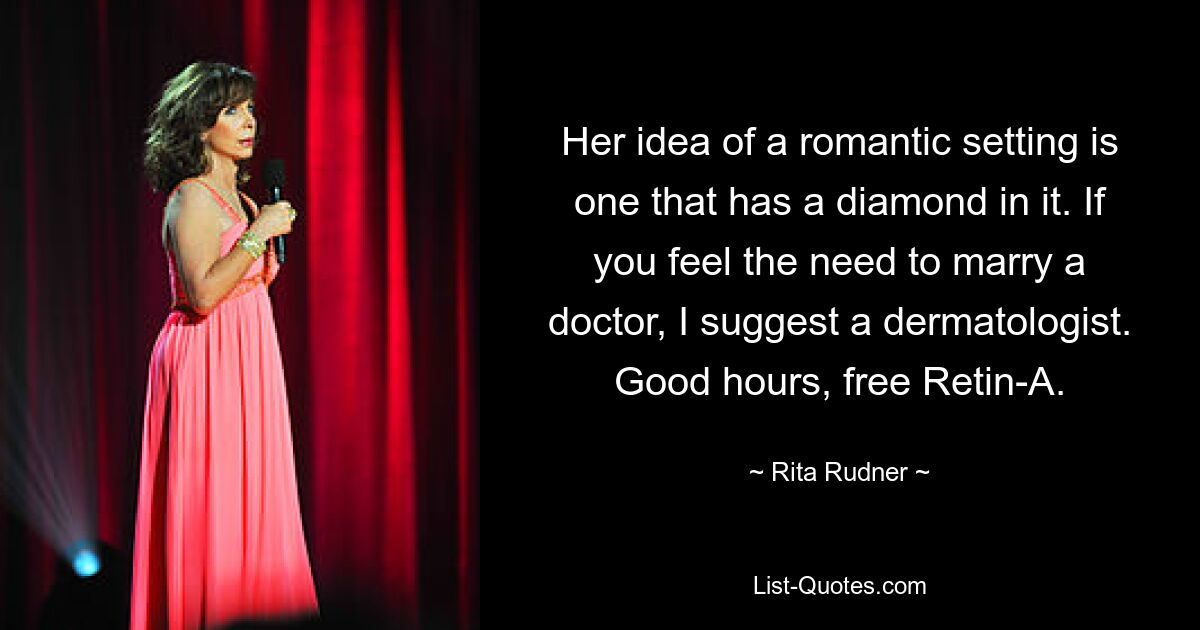 Her idea of a romantic setting is one that has a diamond in it. If you feel the need to marry a doctor, I suggest a dermatologist. Good hours, free Retin-A. — © Rita Rudner