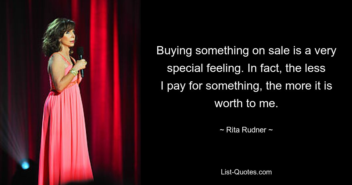 Buying something on sale is a very special feeling. In fact, the less I pay for something, the more it is worth to me. — © Rita Rudner