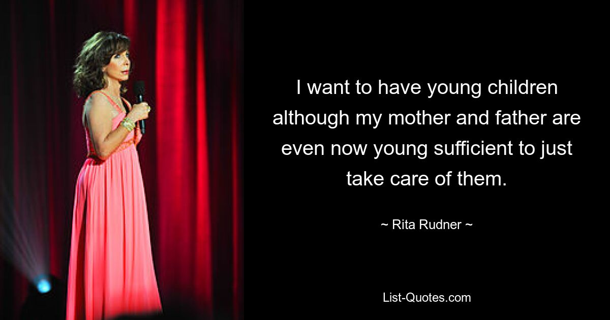 I want to have young children although my mother and father are even now young sufficient to just take care of them. — © Rita Rudner