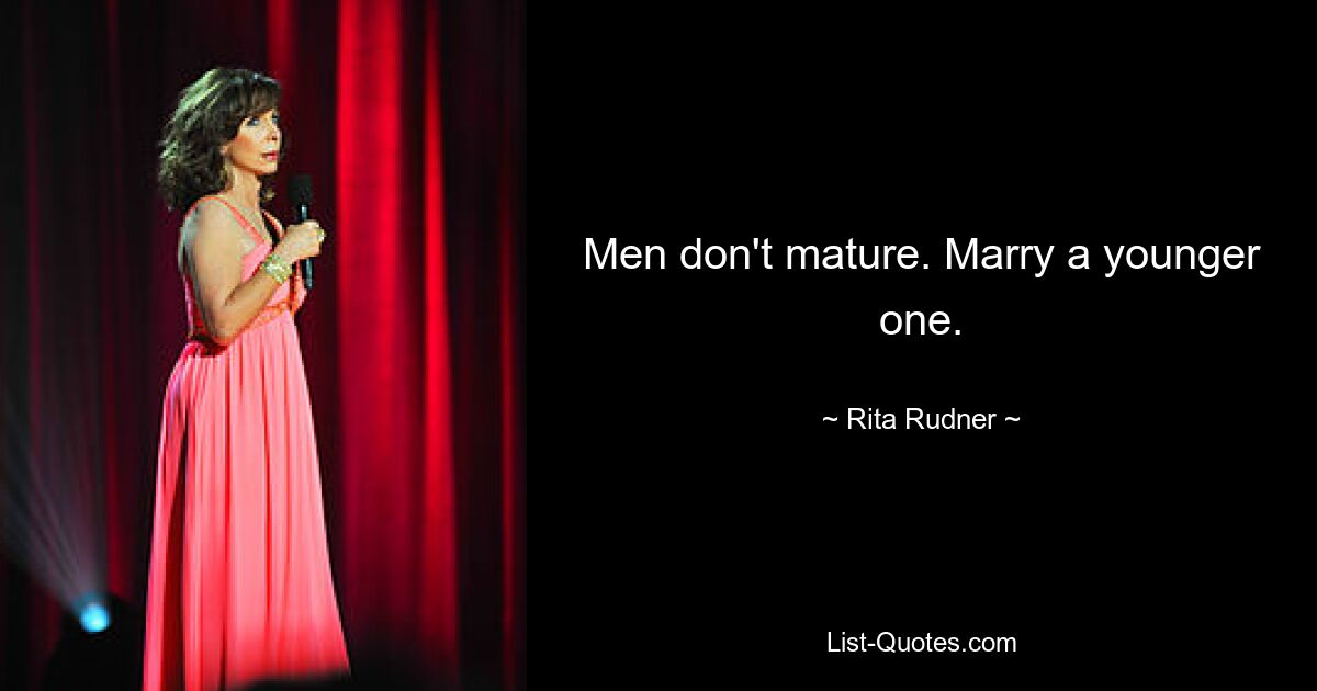 Men don't mature. Marry a younger one. — © Rita Rudner