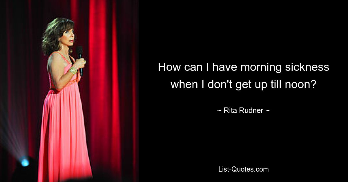 How can I have morning sickness when I don't get up till noon? — © Rita Rudner