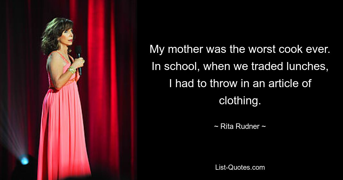 My mother was the worst cook ever. In school, when we traded lunches, I had to throw in an article of clothing. — © Rita Rudner