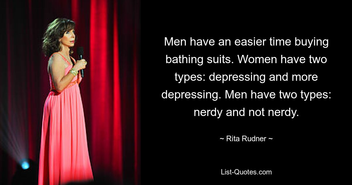 Men have an easier time buying bathing suits. Women have two types: depressing and more depressing. Men have two types: nerdy and not nerdy. — © Rita Rudner