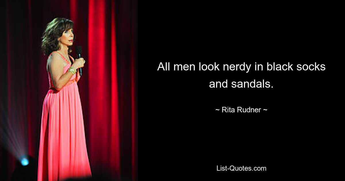 All men look nerdy in black socks and sandals. — © Rita Rudner