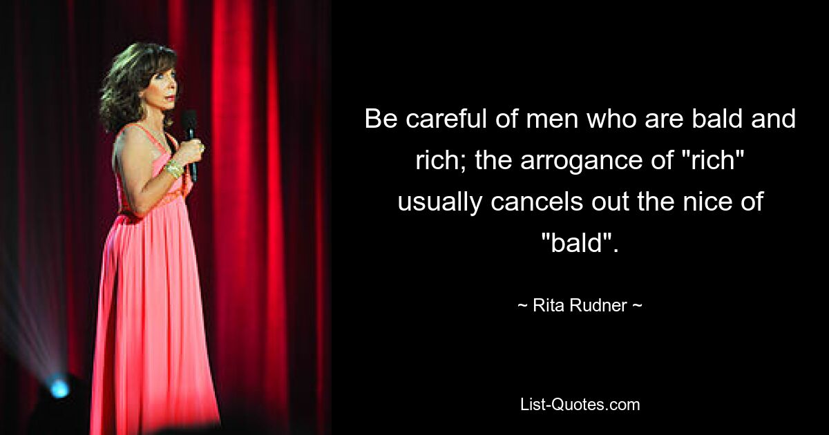 Be careful of men who are bald and rich; the arrogance of "rich" usually cancels out the nice of "bald". — © Rita Rudner