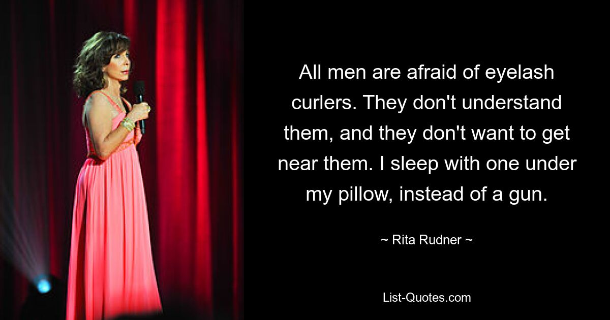 All men are afraid of eyelash curlers. They don't understand them, and they don't want to get near them. I sleep with one under my pillow, instead of a gun. — © Rita Rudner