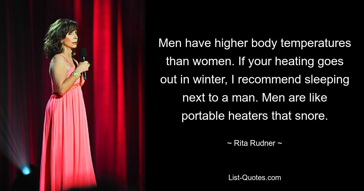 Men have higher body temperatures than women. If your heating goes out in winter, I recommend sleeping next to a man. Men are like portable heaters that snore. — © Rita Rudner