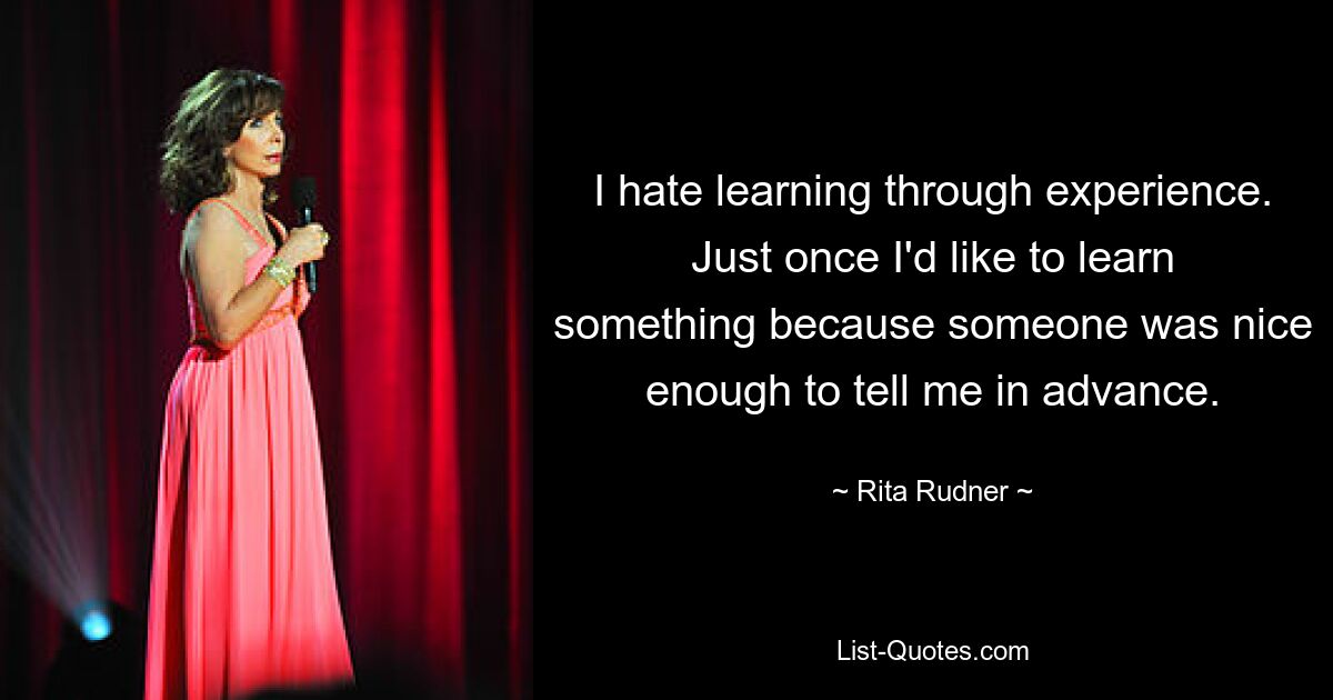 I hate learning through experience. Just once I'd like to learn something because someone was nice enough to tell me in advance. — © Rita Rudner