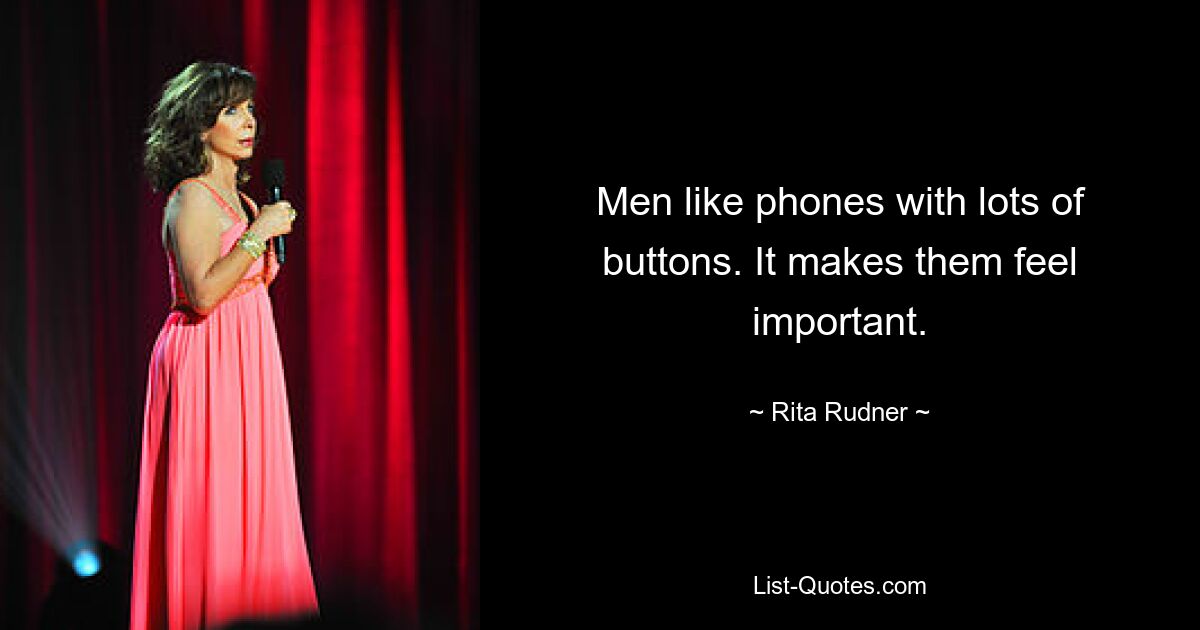 Men like phones with lots of buttons. It makes them feel important. — © Rita Rudner