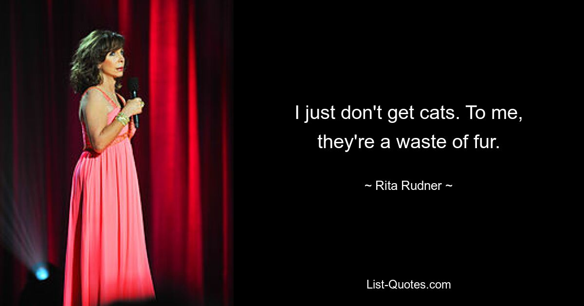 I just don't get cats. To me, they're a waste of fur. — © Rita Rudner