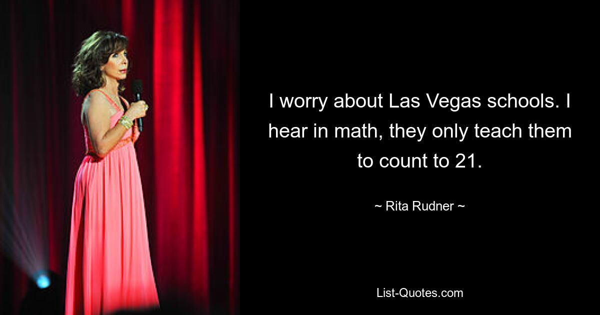 I worry about Las Vegas schools. I hear in math, they only teach them to count to 21. — © Rita Rudner