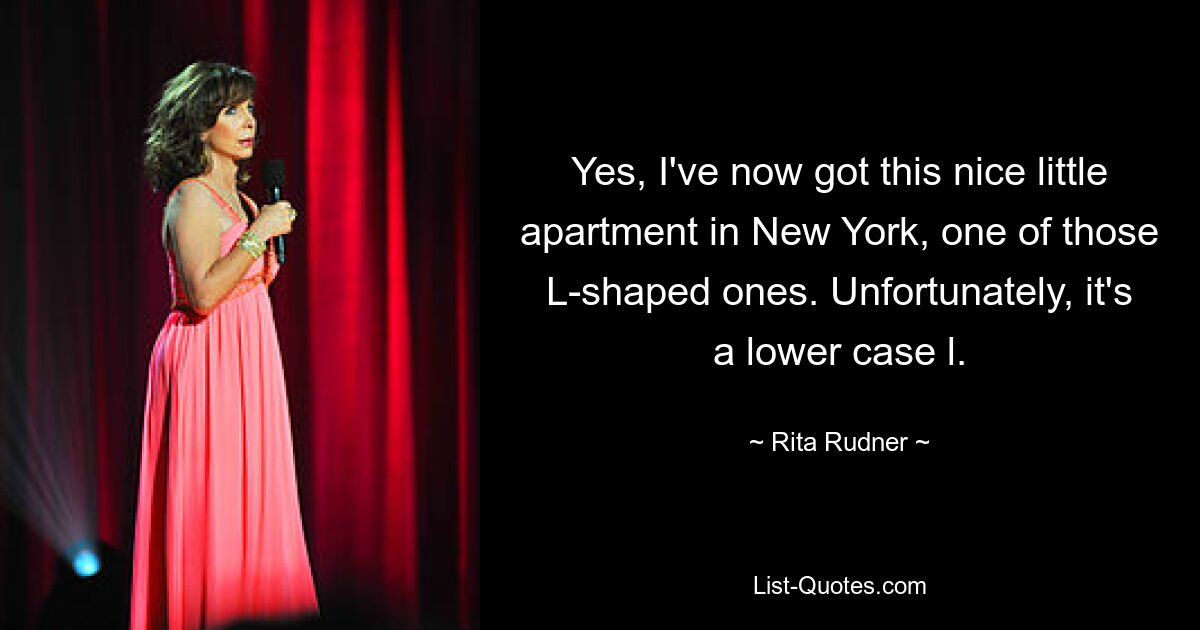 Yes, I've now got this nice little apartment in New York, one of those L-shaped ones. Unfortunately, it's a lower case l. — © Rita Rudner