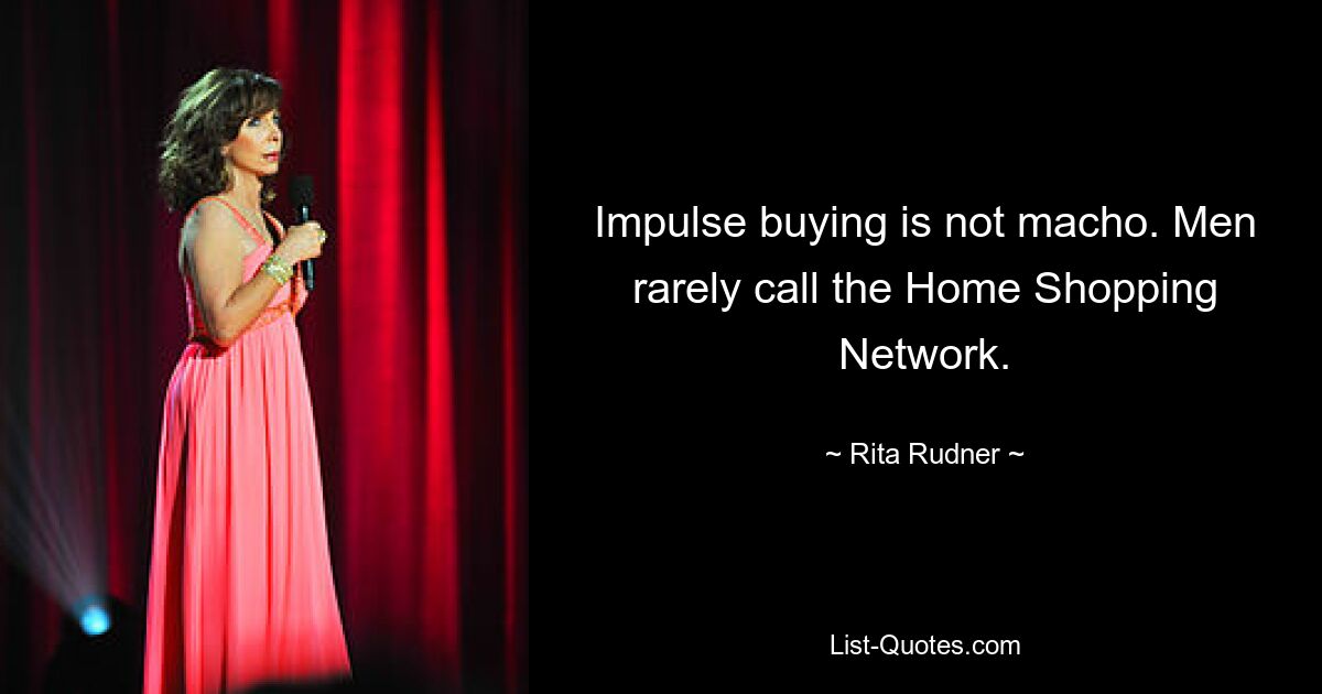 Impulse buying is not macho. Men rarely call the Home Shopping Network. — © Rita Rudner