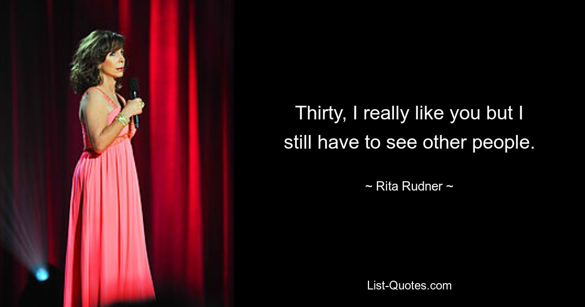 Thirty, I really like you but I still have to see other people. — © Rita Rudner