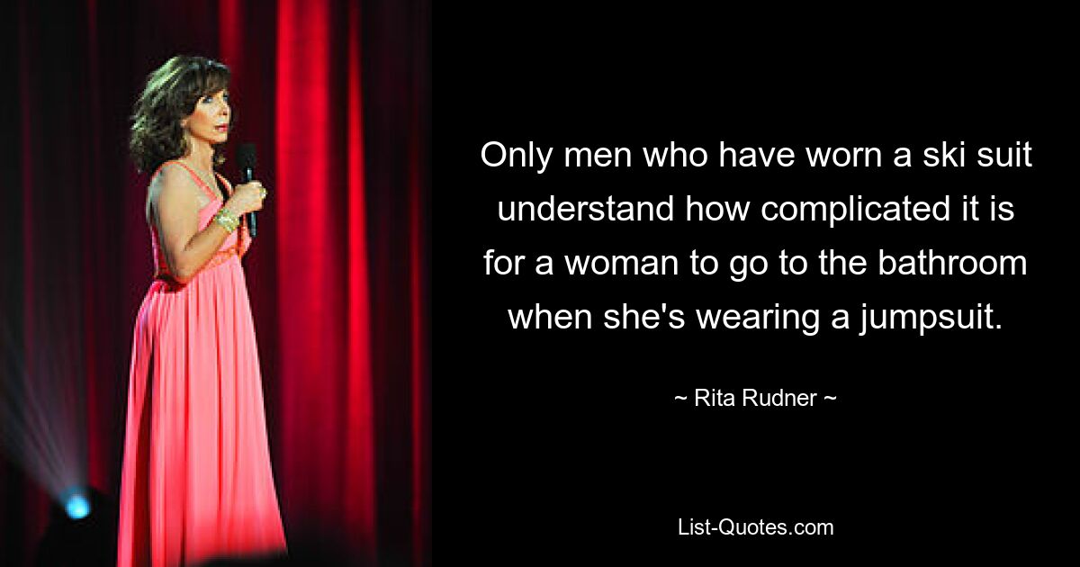 Only men who have worn a ski suit understand how complicated it is for a woman to go to the bathroom when she's wearing a jumpsuit. — © Rita Rudner