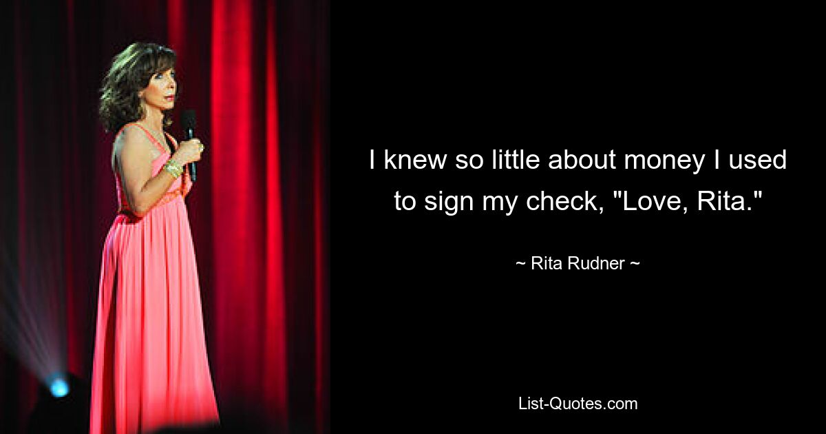 I knew so little about money I used to sign my check, "Love, Rita." — © Rita Rudner