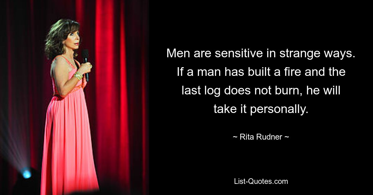 Men are sensitive in strange ways. If a man has built a fire and the last log does not burn, he will take it personally. — © Rita Rudner