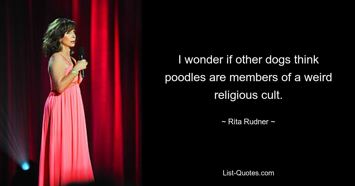 I wonder if other dogs think poodles are members of a weird religious cult. — © Rita Rudner