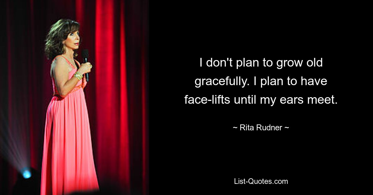 I don't plan to grow old gracefully. I plan to have face-lifts until my ears meet. — © Rita Rudner