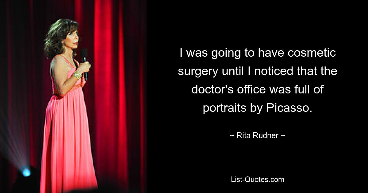 I was going to have cosmetic surgery until I noticed that the doctor's office was full of portraits by Picasso. — © Rita Rudner