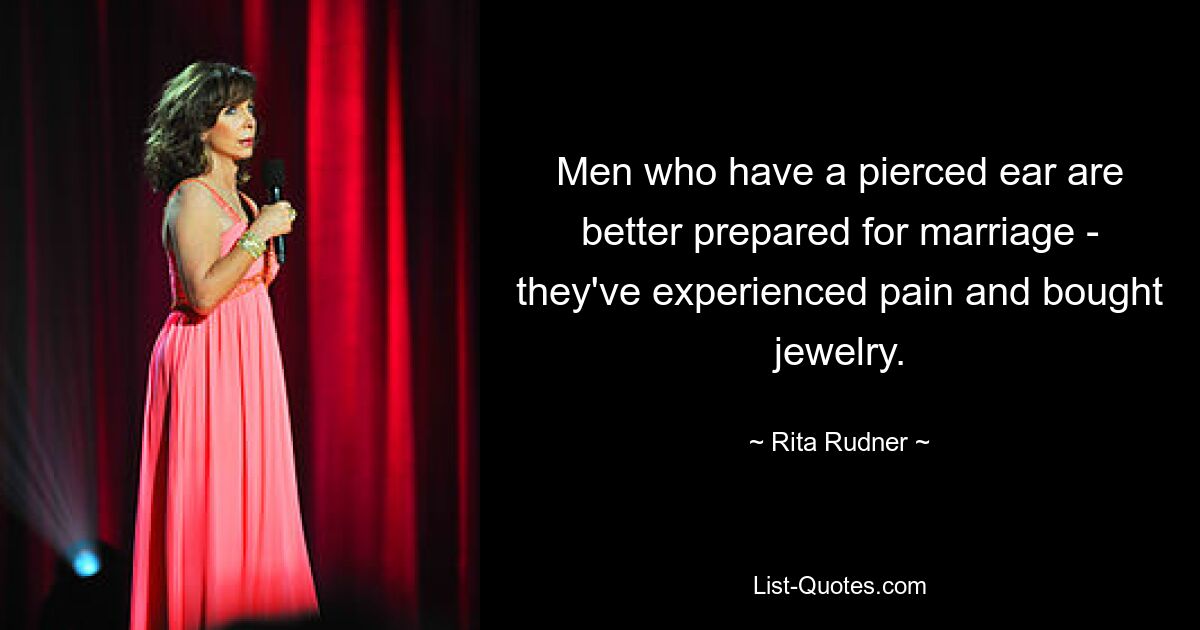 Men who have a pierced ear are better prepared for marriage - they've experienced pain and bought jewelry. — © Rita Rudner