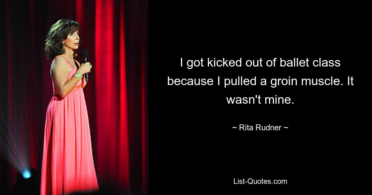 I got kicked out of ballet class because I pulled a groin muscle. It wasn't mine. — © Rita Rudner