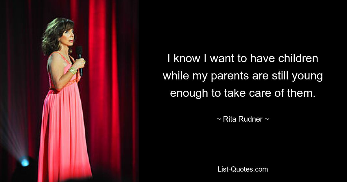 I know I want to have children while my parents are still young enough to take care of them. — © Rita Rudner