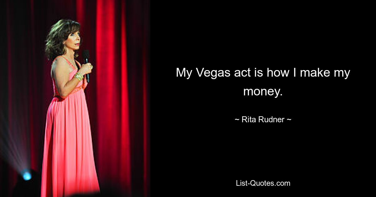 My Vegas act is how I make my money. — © Rita Rudner