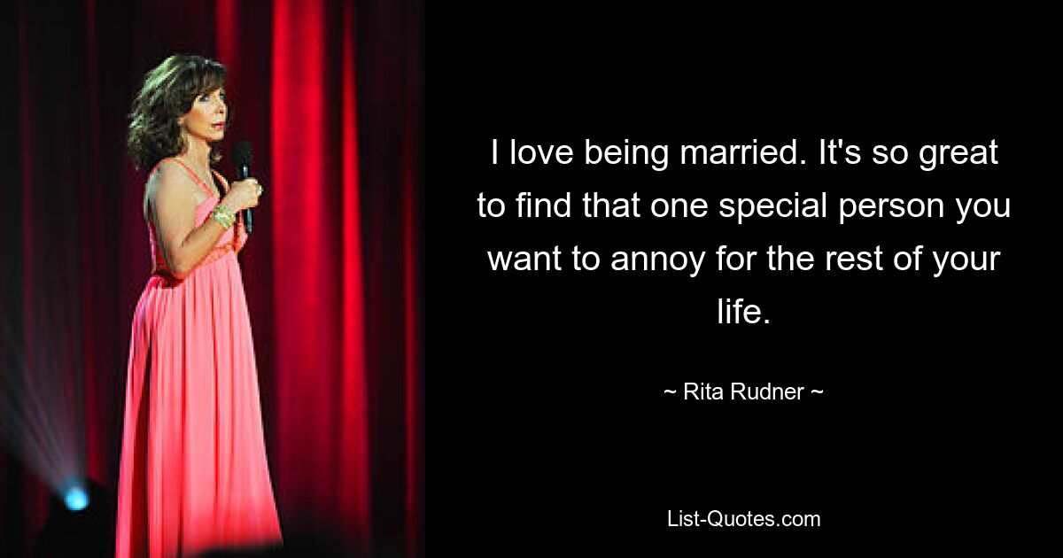 I love being married. It's so great to find that one special person you want to annoy for the rest of your life. — © Rita Rudner